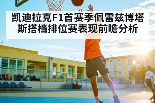 凯迪拉克F1首赛季佩雷兹博塔斯搭档排位赛表现前瞻分析